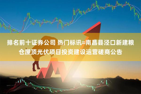 排名前十证券公司 热门标讯=南昌县泾口新建粮仓屋顶光伏项目投资建设运营磋商公告