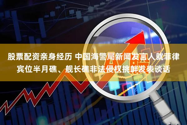 股票配资亲身经历 中国海警局新闻发言人就菲律宾位半月礁、舰长礁非法侵权挑衅发表谈话