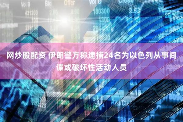网炒股配资 伊朗警方称逮捕24名为以色列从事间谍或破坏性活动人员