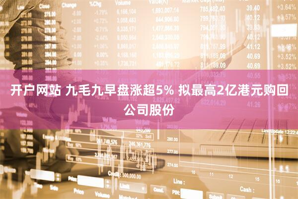 开户网站 九毛九早盘涨超5% 拟最高2亿港元购回公司股份