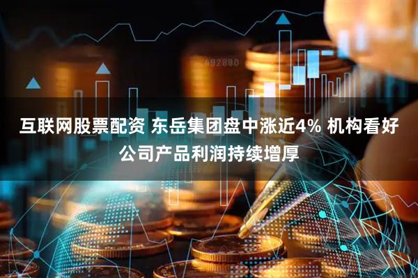 互联网股票配资 东岳集团盘中涨近4% 机构看好公司产品利润持续增厚