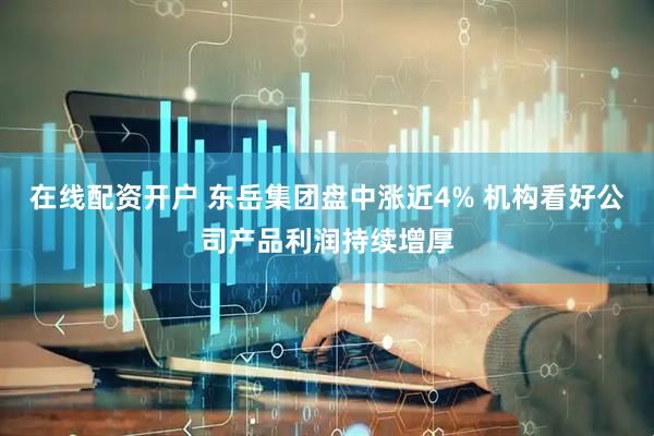 在线配资开户 东岳集团盘中涨近4% 机构看好公司产品利润持续增厚