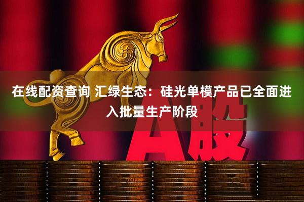 在线配资查询 汇绿生态：硅光单模产品已全面进入批量生产阶段