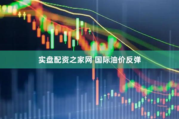 实盘配资之家网 国际油价反弹