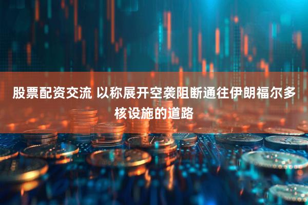 股票配资交流 以称展开空袭阻断通往伊朗福尔多核设施的道路