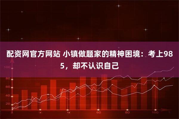 配资网官方网站 小镇做题家的精神困境：考上985，却不认识自己