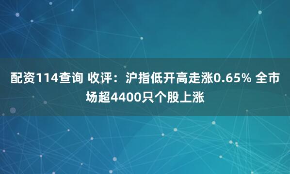 配资114查询 收评：沪指低开高走涨0.65% 全市场超4400只个股上涨