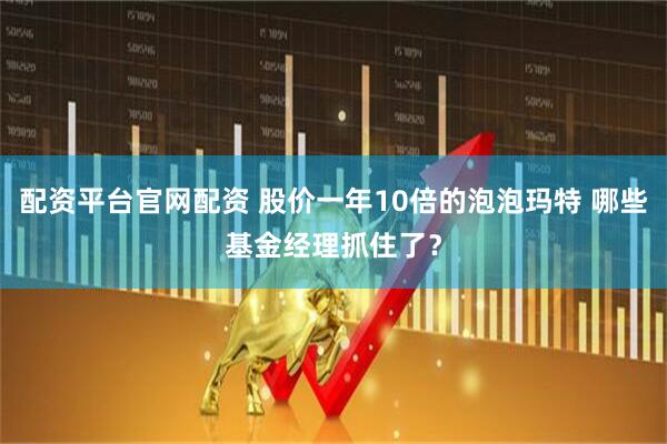配资平台官网配资 股价一年10倍的泡泡玛特 哪些基金经理抓住了？