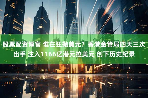 股票配资博客 谁在狂抛美元？香港金管局四天三次出手 注入1166亿港元拉美元 创下历史纪录