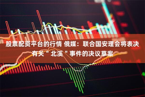 股票配资平台的行情 俄媒：联合国安理会将表决有关＂北溪＂事件的决议草案