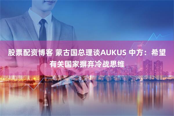 股票配资博客 蒙古国总理谈AUKUS 中方：希望有关国家摒弃冷战思维
