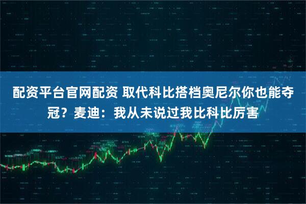 配资平台官网配资 取代科比搭档奥尼尔你也能夺冠？麦迪：我从未说过我比科比厉害