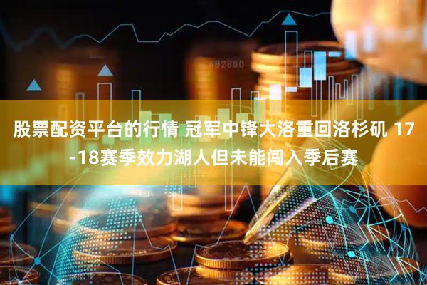 股票配资平台的行情 冠军中锋大洛重回洛杉矶 17-18赛季效力湖人但未能闯入季后赛