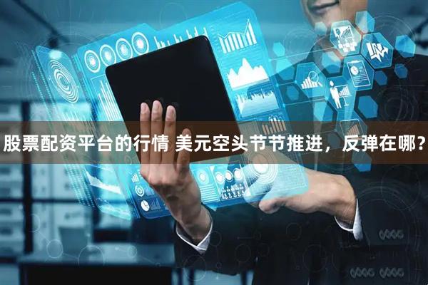 股票配资平台的行情 美元空头节节推进，反弹在哪？