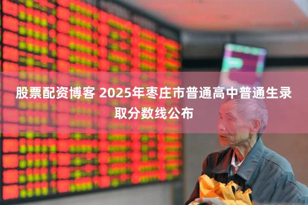股票配资博客 2025年枣庄市普通高中普通生录取分数线公布