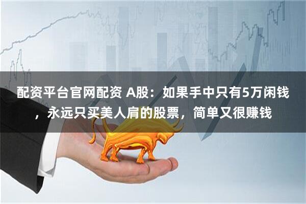 配资平台官网配资 A股：如果手中只有5万闲钱，永远只买美人肩的股票，简单又很赚钱