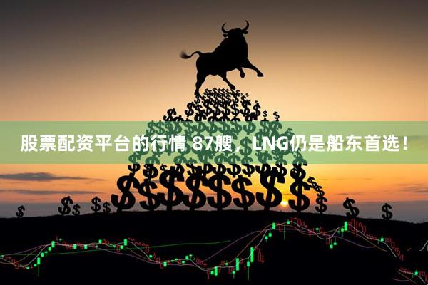 股票配资平台的行情 87艘，LNG仍是船东首选！