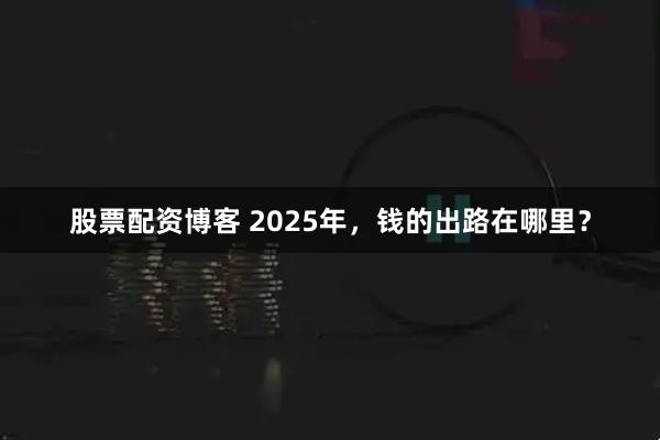 股票配资博客 2025年，钱的出路在哪里？