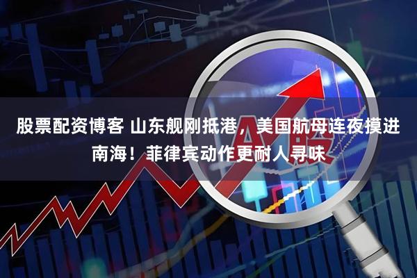 股票配资博客 山东舰刚抵港，美国航母连夜摸进南海！菲律宾动作更耐人寻味