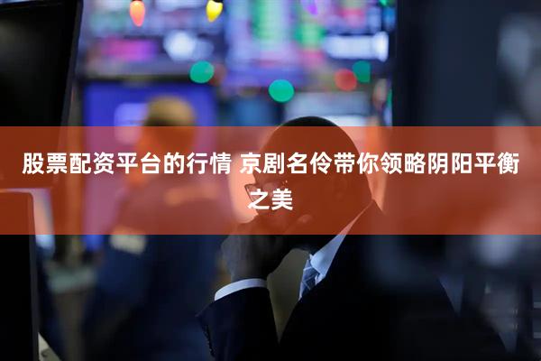 股票配资平台的行情 京剧名伶带你领略阴阳平衡之美