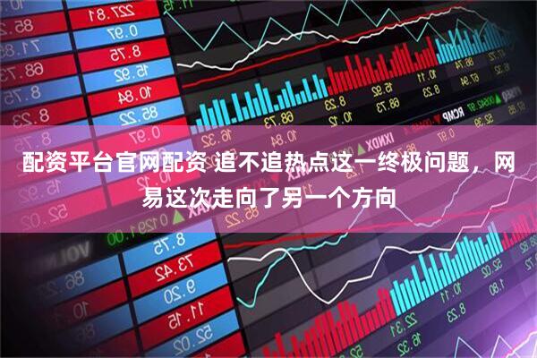 配资平台官网配资 追不追热点这一终极问题，网易这次走向了另一个方向