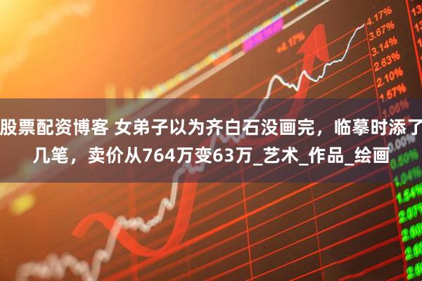 股票配资博客 女弟子以为齐白石没画完，临摹时添了几笔，卖价从764万变63万_艺术_作品_绘画