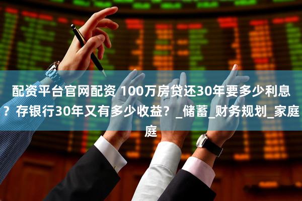 配资平台官网配资 100万房贷还30年要多少利息？存银行30年又有多少收益？_储蓄_财务规划_家庭