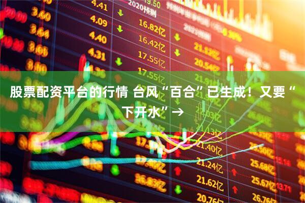 股票配资平台的行情 台风“百合”已生成！又要“下开水”→