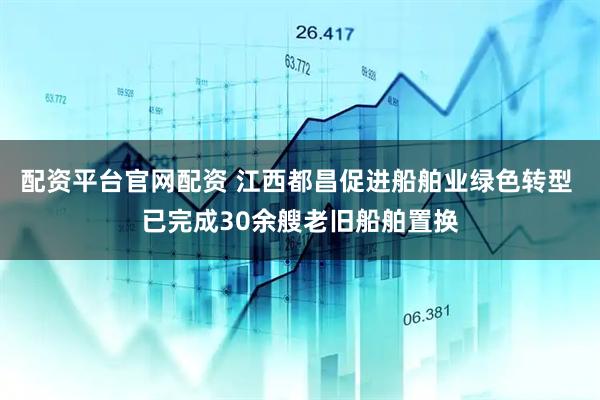 配资平台官网配资 江西都昌促进船舶业绿色转型 已完成30余艘老旧船舶置换