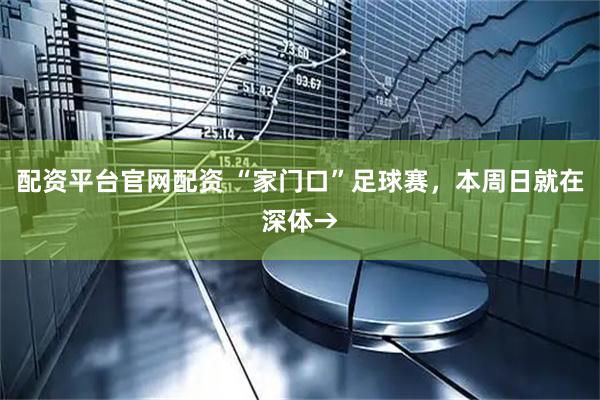 配资平台官网配资 “家门口”足球赛，本周日就在深体→