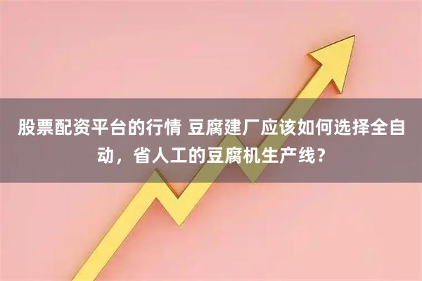 股票配资平台的行情 豆腐建厂应该如何选择全自动，省人工的豆腐机生产线？