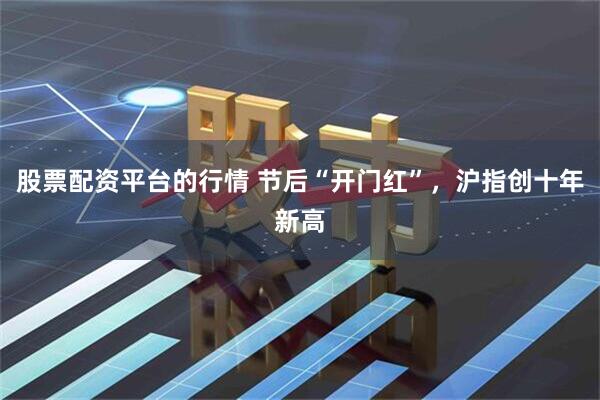股票配资平台的行情 节后“开门红”，沪指创十年新高