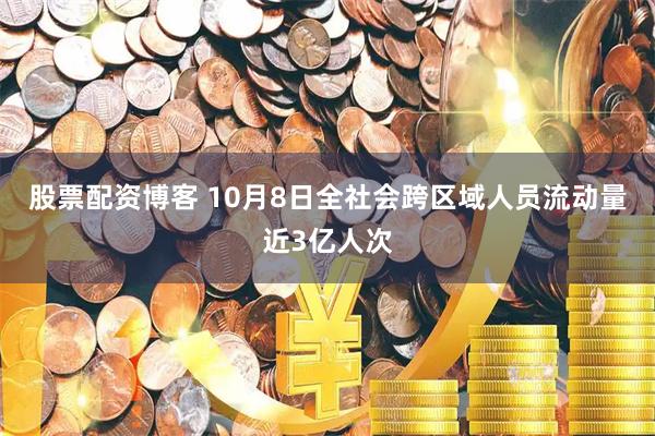 股票配资博客 10月8日全社会跨区域人员流动量近3亿人次