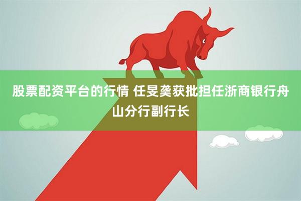 股票配资平台的行情 任旻䶮获批担任浙商银行舟山分行副行长