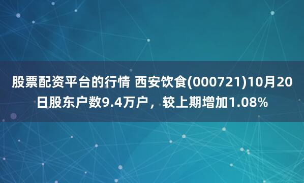 股票配资平台的行情 西安饮食(000721)10月20日股东户数9.4万户，较上期增加1.08%