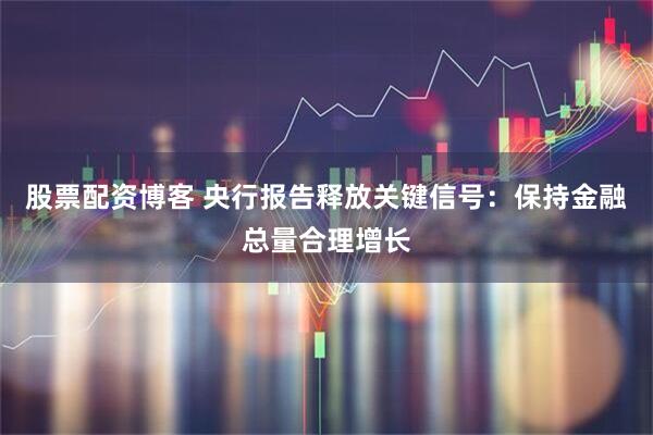 股票配资博客 央行报告释放关键信号：保持金融总量合理增长
