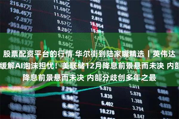 股票配资平台的行情 华尔街到陆家嘴精选丨英伟达财报全面超预期 缓解AI泡沫担忧！美联储12月降息前景悬而未决 内部分歧创多年之最