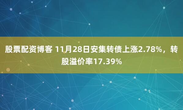 股票配资博客 11月28日安集转债上涨2.78%，转股溢价率17.39%