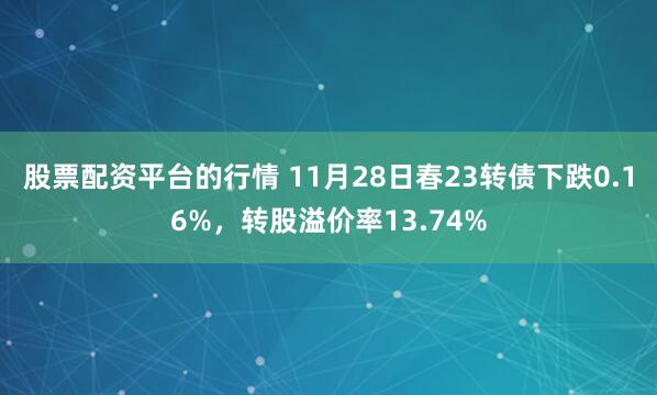 股票配资平台的行情 11月28日春23转债下跌0.16%，转股溢价率13.74%