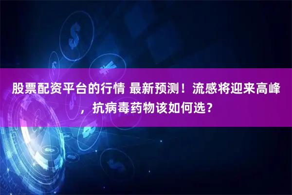 股票配资平台的行情 最新预测！流感将迎来高峰，抗病毒药物该如何选？