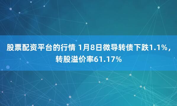 股票配资平台的行情 1月8日微导转债下跌1.1%，转股溢价率61.17%