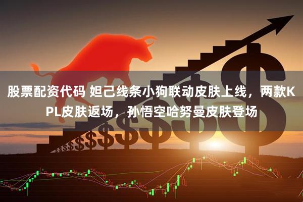 股票配资代码 妲己线条小狗联动皮肤上线，两款KPL皮肤返场，孙悟空哈努曼皮肤登场