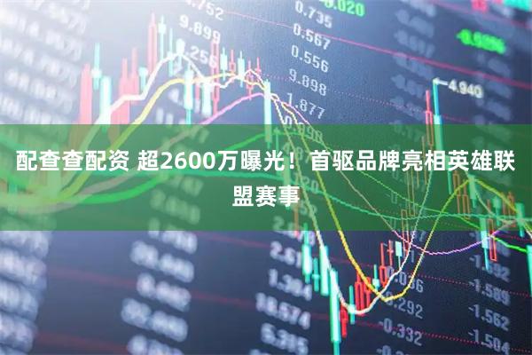 配查查配资 超2600万曝光！首驱品牌亮相英雄联盟赛事